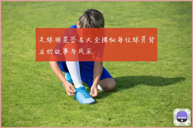 足球明星签名大全揭秘每位球员背后的故事与风采
