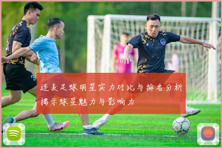 连麦足球明星实力对比与排名分析揭示球星魅力与影响力