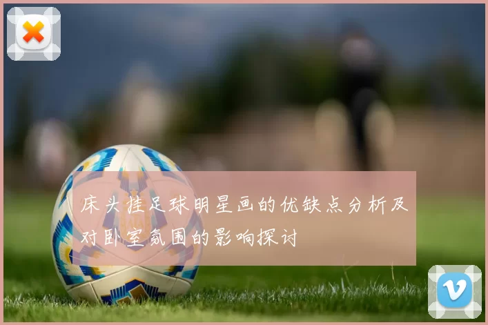 床头挂足球明星画的优缺点分析及对卧室氛围的影响探讨