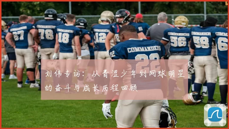 刘伟专访：从青涩少年到网球明星的奋斗与成长历程回顾