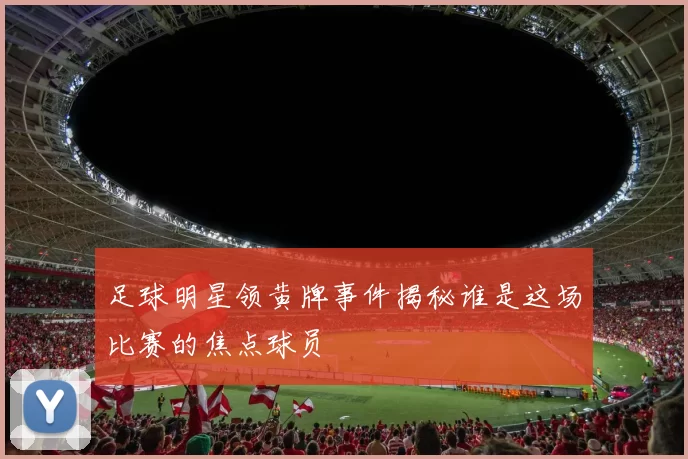 足球明星领黄牌事件揭秘谁是这场比赛的焦点球员