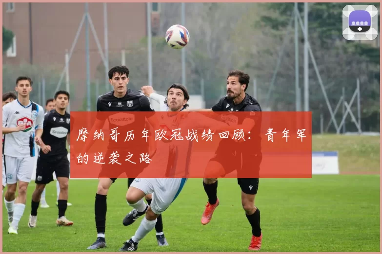 摩纳哥历年欧冠战绩回顾：青年军的逆袭之路