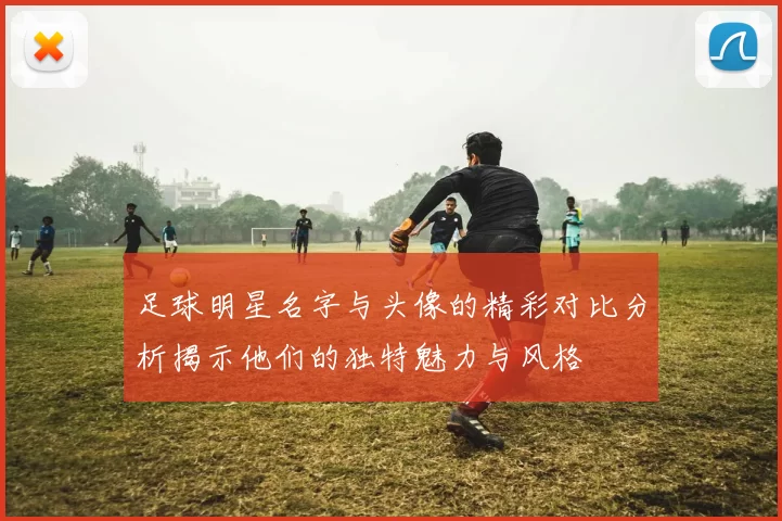 足球明星名字与头像的精彩对比分析揭示他们的独特魅力与风格