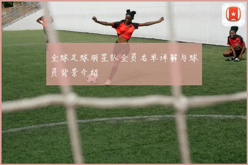 全球足球明星队全员名单详解与球员背景介绍