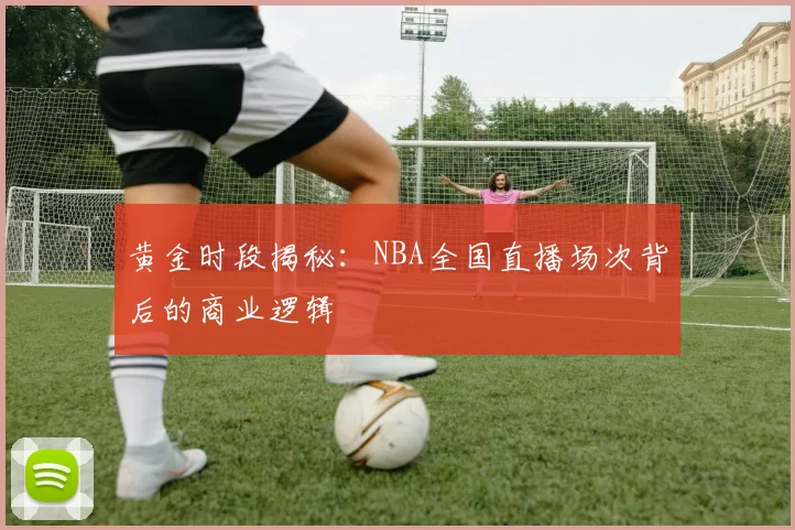 黄金时段揭秘：NBA全国直播场次背后的商业逻辑