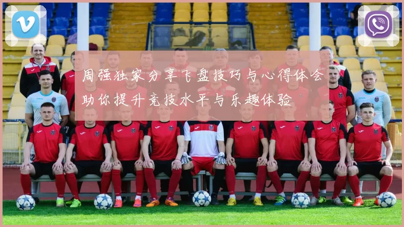 周强独家分享飞盘技巧与心得体会助你提升竞技水平与乐趣体验