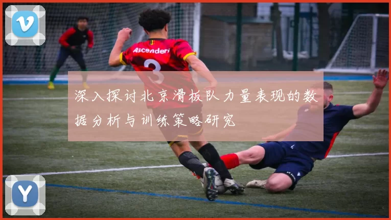深入探讨北京滑板队力量表现的数据分析与训练策略研究