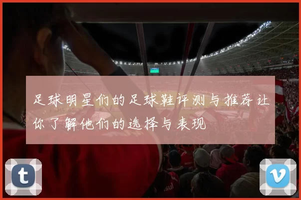 足球明星们的足球鞋评测与推荐让你了解他们的选择与表现