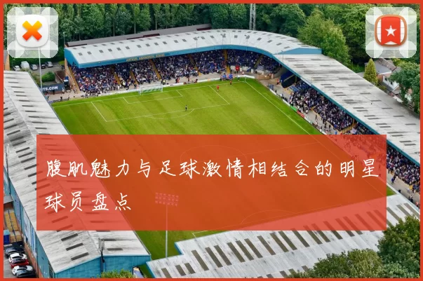 腹肌魅力与足球激情相结合的明星球员盘点