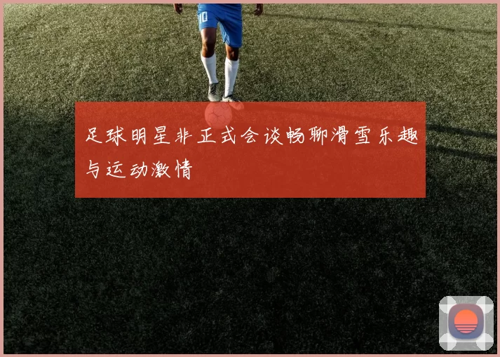 足球明星非正式会谈畅聊滑雪乐趣与运动激情
