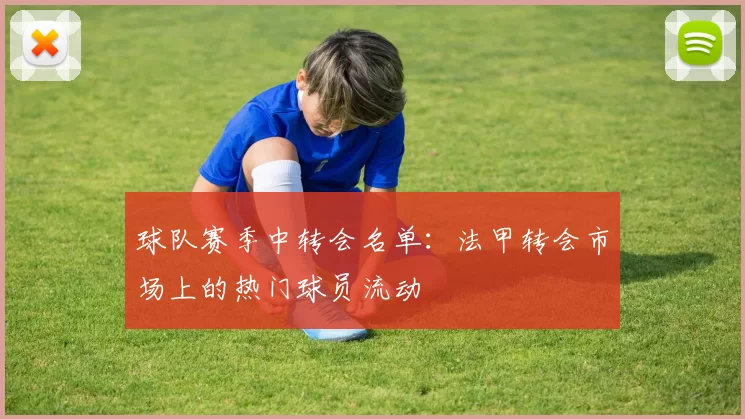 球队赛季中转会名单：法甲转会市场上的热门球员流动