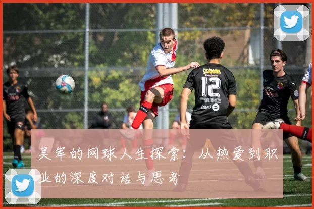 吴军的网球人生探索：从热爱到职业的深度对话与思考