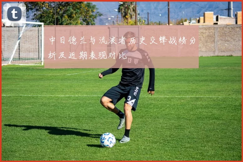 中日德兰与流浪者历史交锋战绩分析及近期表现对比