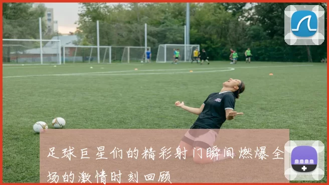 足球巨星们的精彩射门瞬间燃爆全场的激情时刻回顾