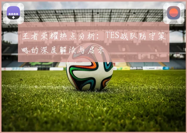 王者荣耀热点分析：TES战队防守策略的深度解读与启示
