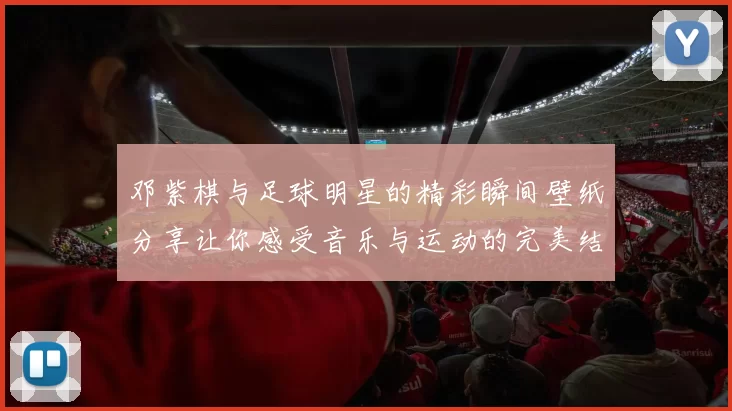 邓紫棋与足球明星的精彩瞬间壁纸分享让你感受音乐与运动的完美结合