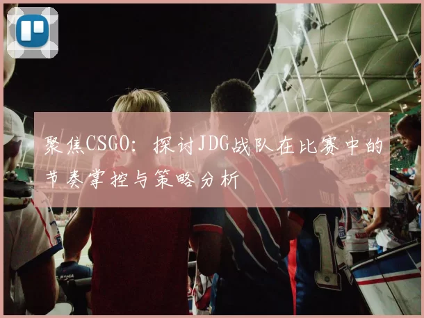 聚焦CSGO：探讨JDG战队在比赛中的节奏掌控与策略分析