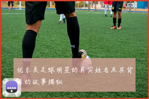 优乐美足球明星的真实姓名及其背后的故事揭秘