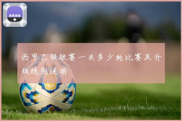 西甲乙级联赛一共多少轮比赛及升级规则说明