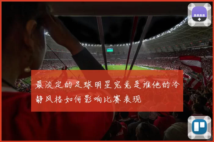 最淡定的足球明星究竟是谁他的冷静风格如何影响比赛表现