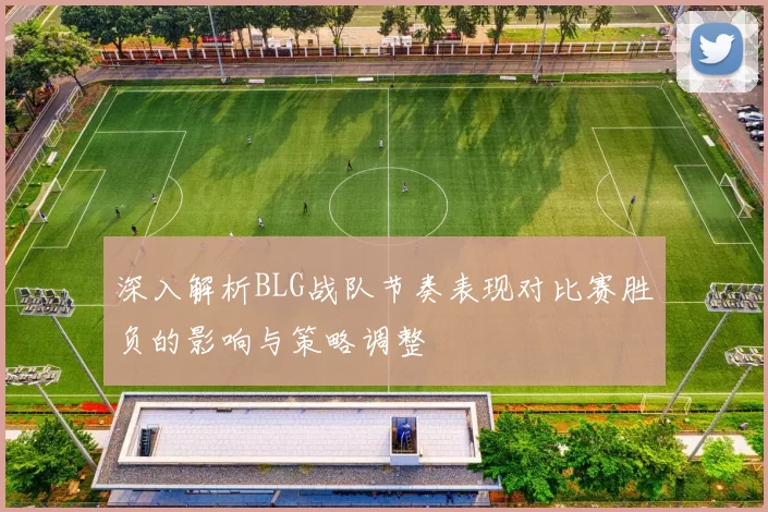 深入解析BLG战队节奏表现对比赛胜负的影响与策略调整