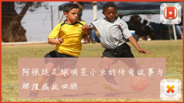 阿根廷足球明星小虫的传奇故事与辉煌成就回顾