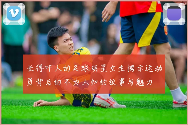 长得吓人的足球明星女生揭示运动员背后的不为人知的故事与魅力