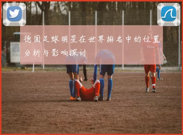德国足球明星在世界排名中的位置分析与影响探讨