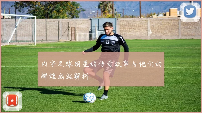 内字足球明星的传奇故事与他们的辉煌成就解析