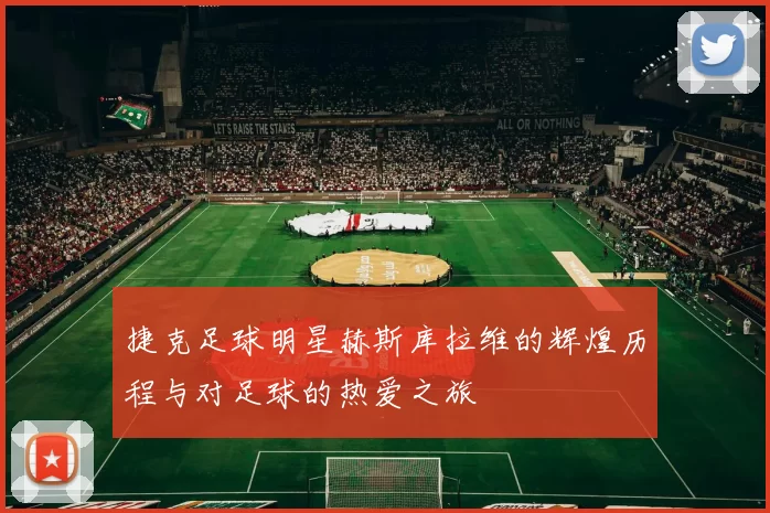 捷克足球明星赫斯库拉维的辉煌历程与对足球的热爱之旅