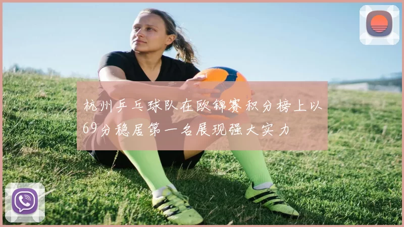 杭州乒乓球队在欧锦赛积分榜上以69分稳居第一名展现强大实力