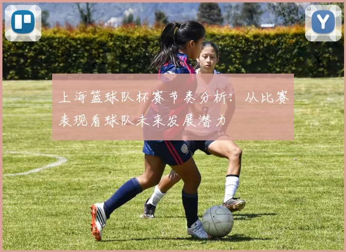 上海篮球队杯赛节奏分析：从比赛表现看球队未来发展潜力
