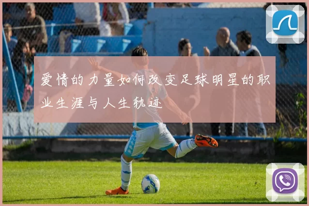 爱情的力量如何改变足球明星的职业生涯与人生轨迹