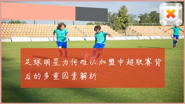 足球明星为何难以加盟中超联赛背后的多重因素解析