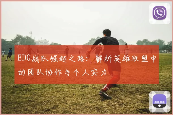 EDG战队崛起之路：解析英雄联盟中的团队协作与个人实力