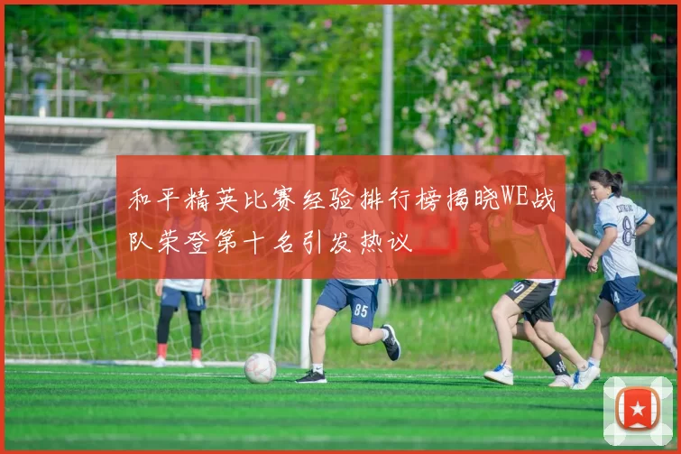 和平精英比赛经验排行榜揭晓WE战队荣登第十名引发热议