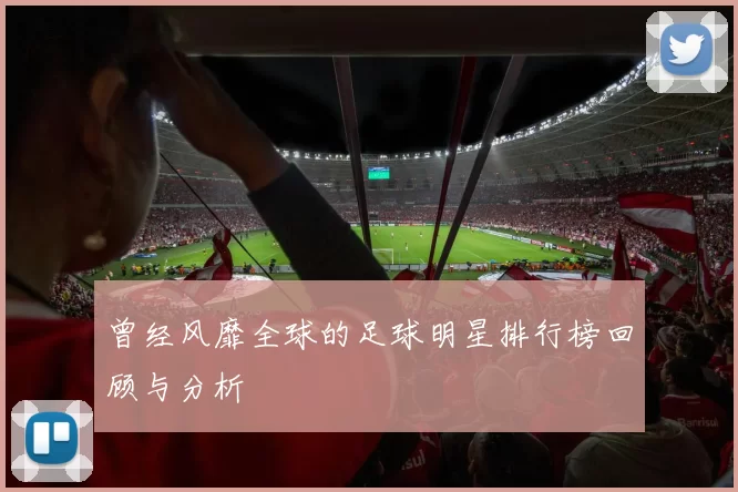 曾经风靡全球的足球明星排行榜回顾与分析