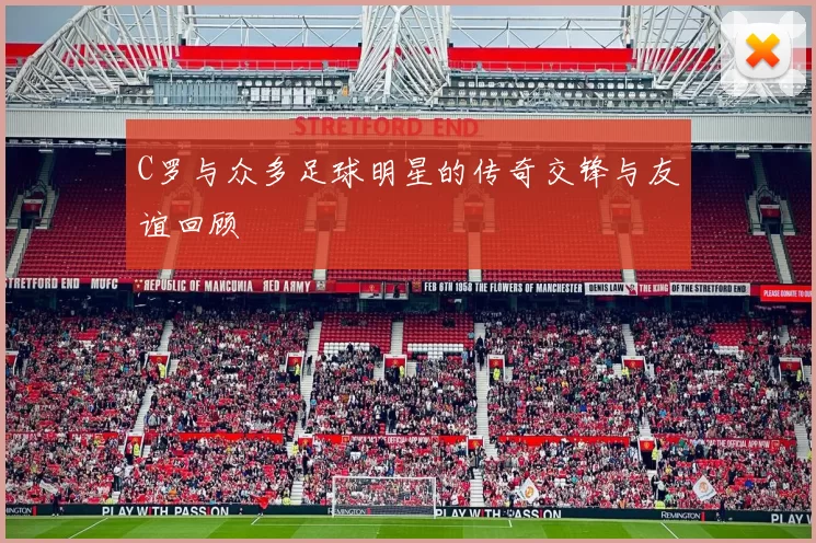 C罗与众多足球明星的传奇交锋与友谊回顾