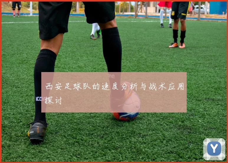 西安足球队的速度分析与战术应用探讨