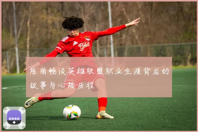 陈丽畅谈英雄联盟职业生涯背后的故事与心路历程