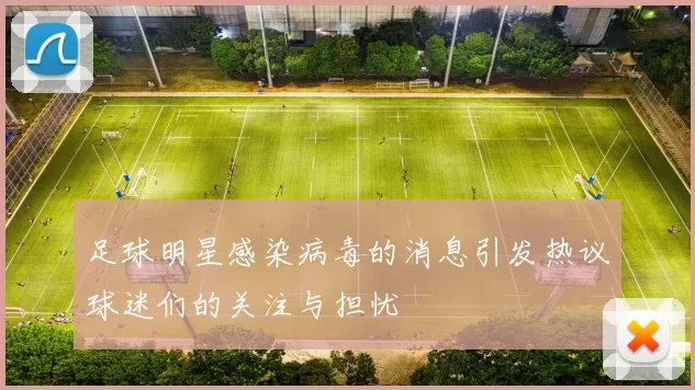 足球明星感染病毒的消息引发热议球迷们的关注与担忧